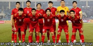 ĐT Việt Nam Điều Chỉnh Kế Hoạch Sau Khi Đối Thủ Rút Lui 9 ĐT Việt Nam Điều Chỉnh Kế Hoạch Sau Khi Đối Thủ Rút Lui
